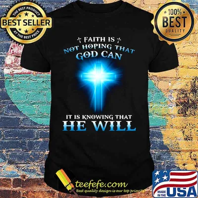 Faith is not hoping that god can it is knowing that he will shirt