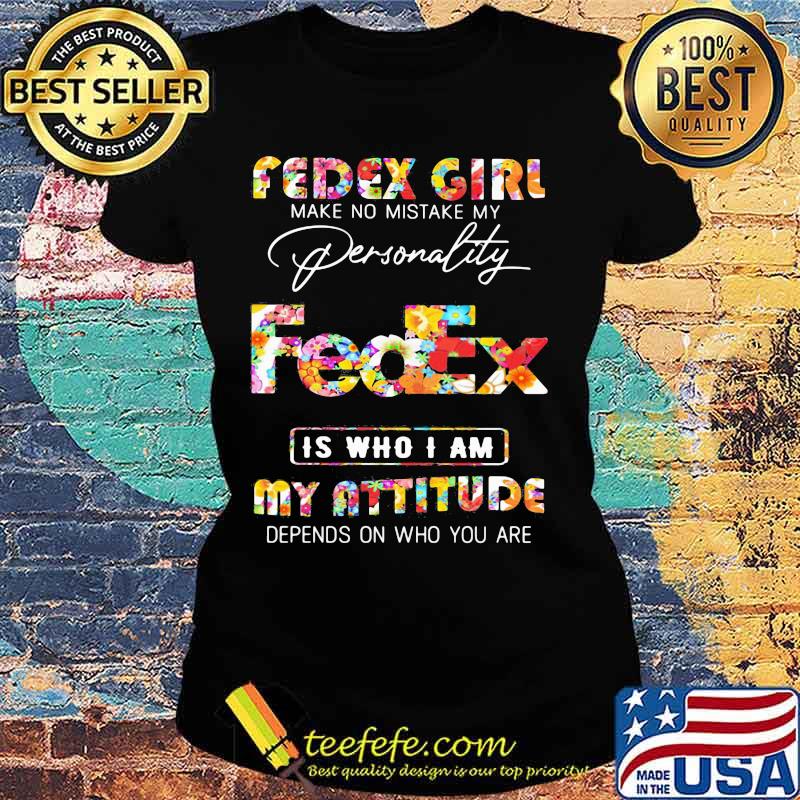Fedex girl make no mistake my personallity is who i am my attitude depends on who you are flowers s Ladies tee Fedex girl make no mistake my personallity is who i am my attitude depends on who you are flowers s Ladies tee