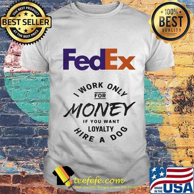 Fedex i work only for money if you want loyalty hire a dog shirt