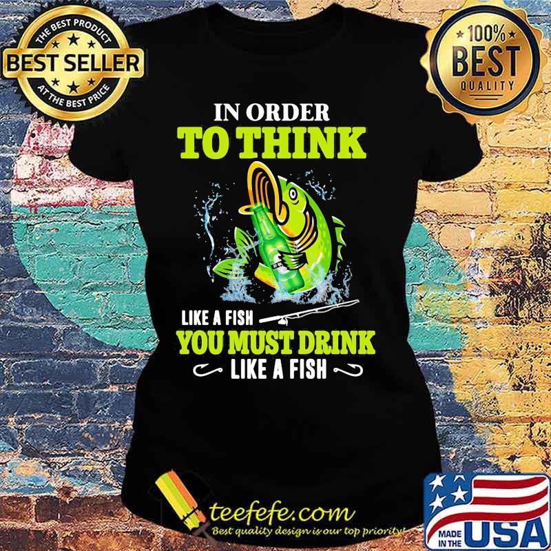 Fishing in order to think like a fish you must drink like a fish s Ladies tee Fishing in order to think like a fish you must drink like a fish s Ladies tee