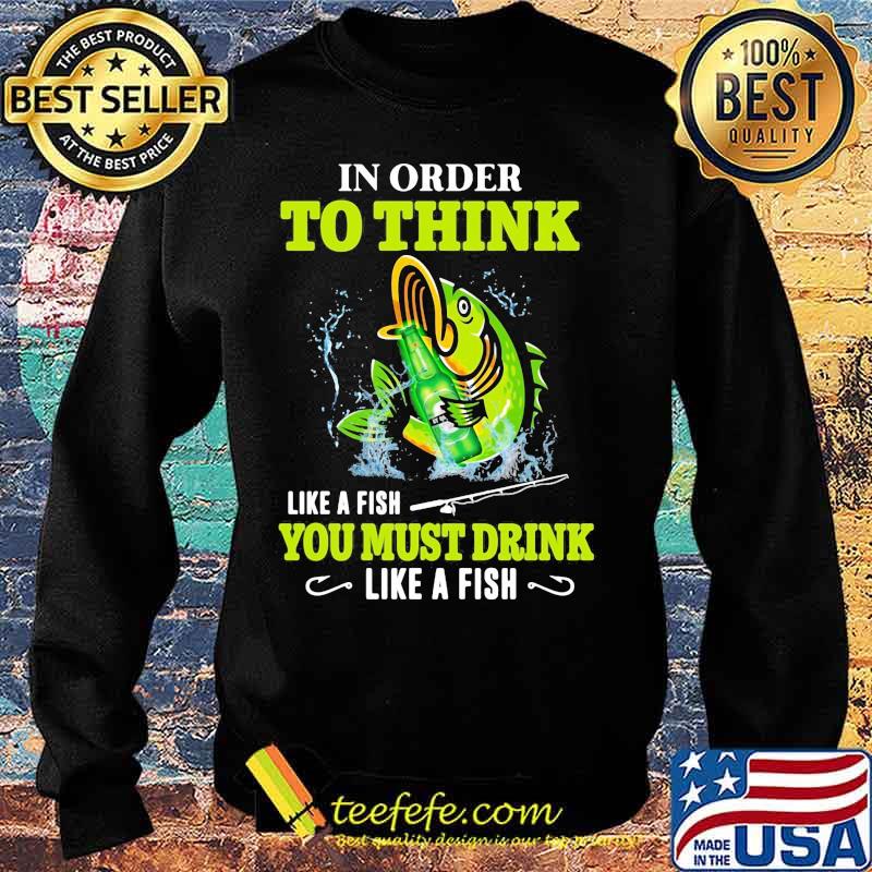 Fishing in order to think like a fish you must drink like a fish s Sweater Fishing in order to think like a fish you must drink like a fish s Sweater