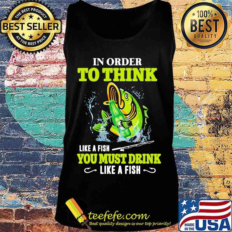 Fishing in order to think like a fish you must drink like a fish s Tank top Fishing in order to think like a fish you must drink like a fish s Tank top