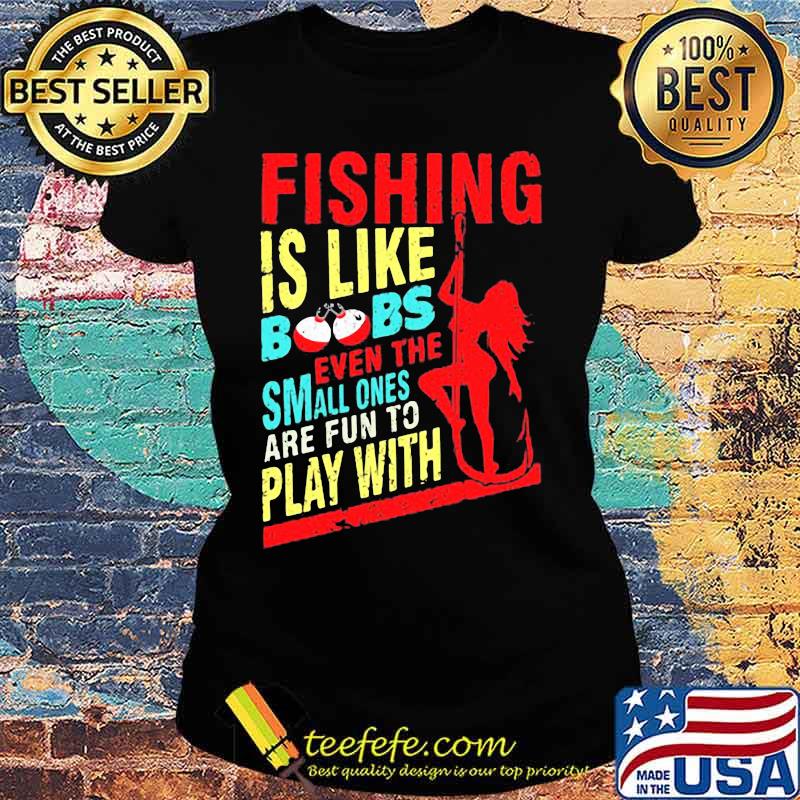 Fishing is like boobs even the small ones are fun to play with woman s Ladies tee Fishing is like boobs even the small ones are fun to play with woman s Ladies tee