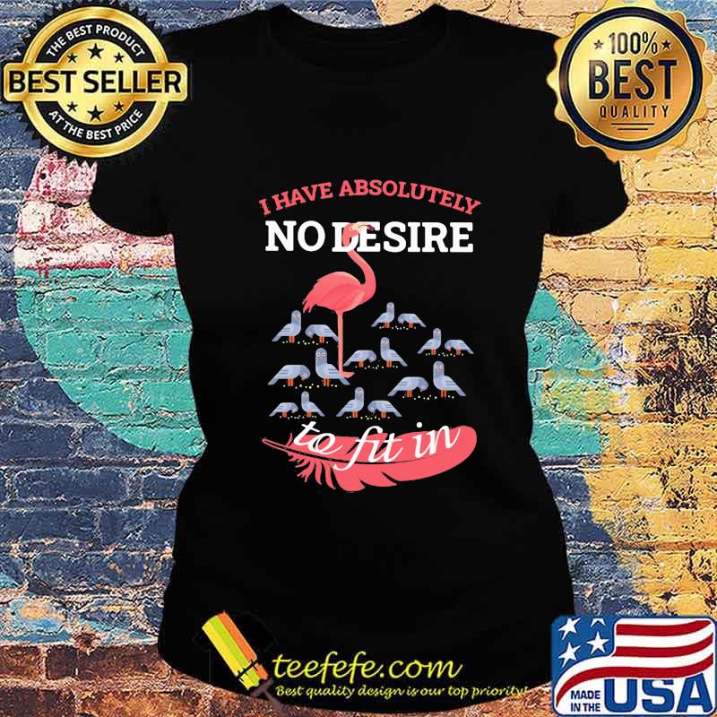 Flamingo i have absolutely no desire to fit in s Ladies tee Flamingo i have absolutely no desire to fit in s Ladies tee