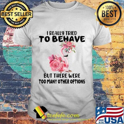Flamingo i really tried to behave but there were too many other options flowers white shirt