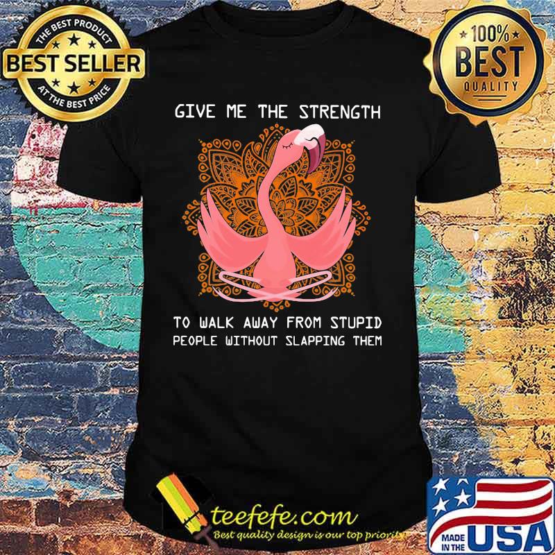 Flamingo yoga Give me the strength to walk away from stupid people without slapping them shirt