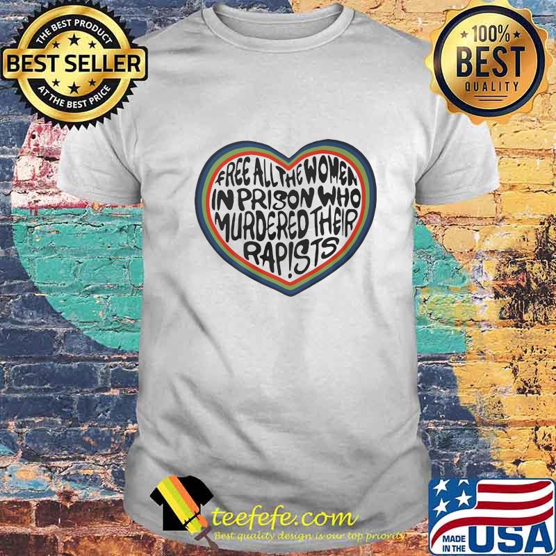 Free all the women in prison who murdered their rapists heart shirt