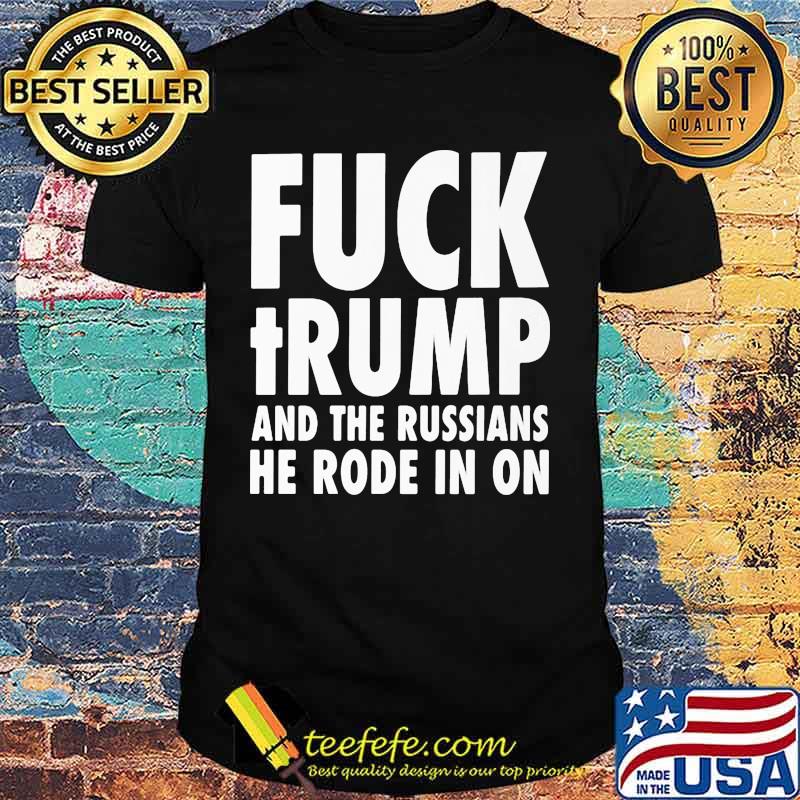 Fuck trump and the russians he rode in on shirt