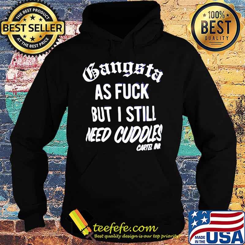 GANGSTA AS FUCK BUT I STILL NEED CUDDLES CARTEL INK SHIRT Hoodie GANGSTA AS FUCK BUT I STILL NEED CUDDLES CARTEL INK SHIRT Hoodie