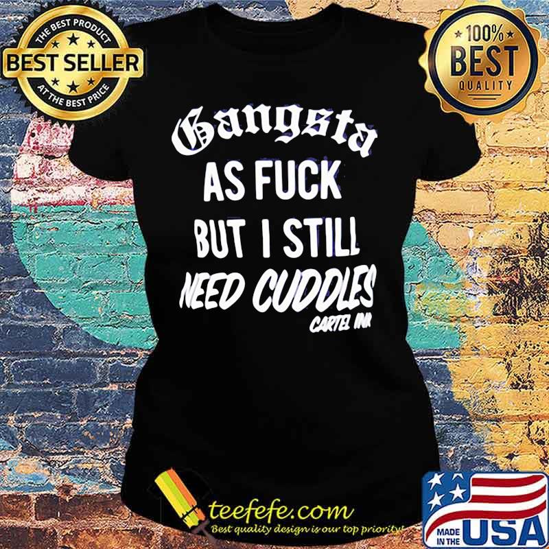 GANGSTA AS FUCK BUT I STILL NEED CUDDLES CARTEL INK SHIRT Ladies tee GANGSTA AS FUCK BUT I STILL NEED CUDDLES CARTEL INK SHIRT Ladies tee