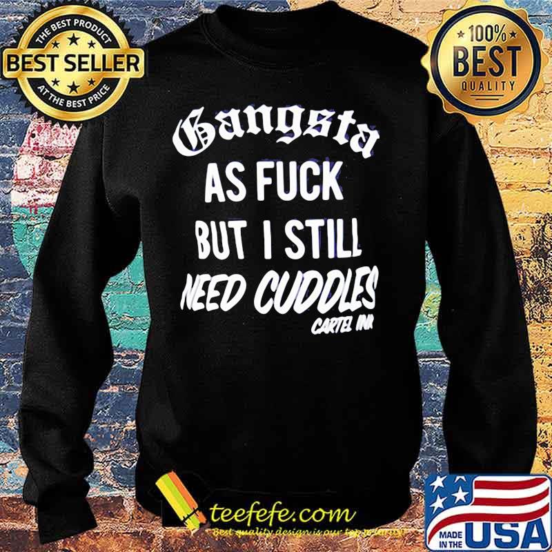 GANGSTA AS FUCK BUT I STILL NEED CUDDLES CARTEL INK SHIRT Sweater GANGSTA AS FUCK BUT I STILL NEED CUDDLES CARTEL INK SHIRT Sweater