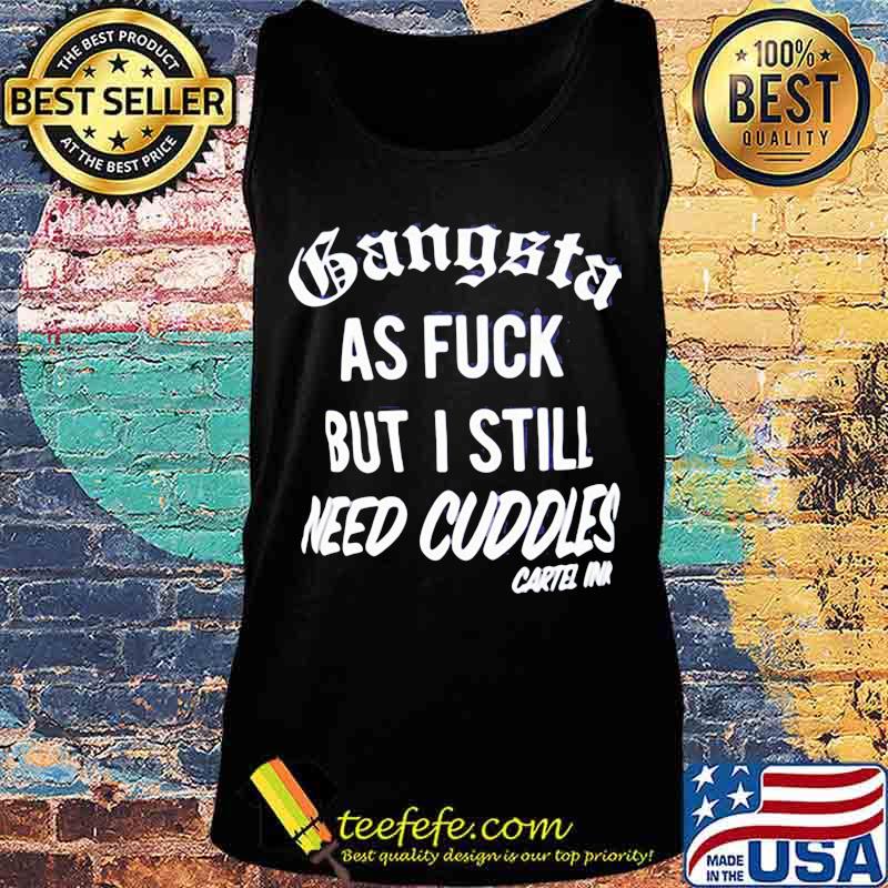 GANGSTA AS FUCK BUT I STILL NEED CUDDLES CARTEL INK SHIRT Tank top GANGSTA AS FUCK BUT I STILL NEED CUDDLES CARTEL INK SHIRT Tank top