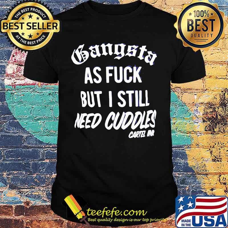 GANGSTA AS FUCK BUT I STILL NEED CUDDLES CARTEL INK SHIRT GANGSTA AS FUCK BUT I STILL NEED CUDDLES CARTEL INK SHIRT