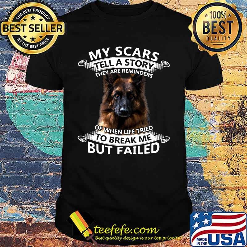German Shepherd My scars tell a story they are reminders of when life tried to break me but failed shirt