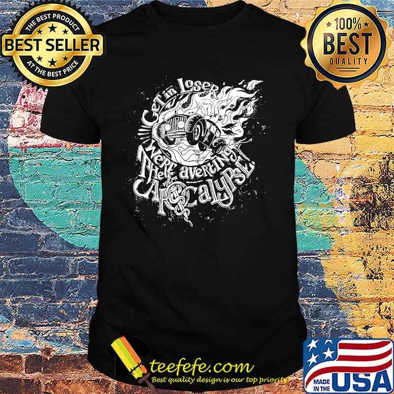 Get in loser We're averting the apocalypse shirt