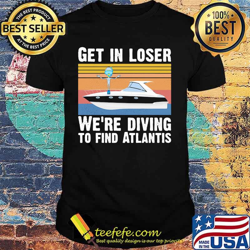 Get in loser we're diving to find atlantis Vintage retro shirt