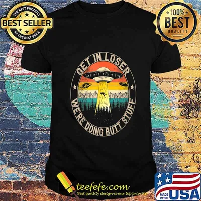 Get In Loser We're Doing Butt Stuff Alien Abduction T-Shirt