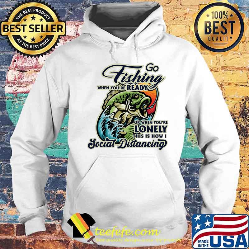 Go fishing when you're ready or when you're lonely this is how i social distancing s Hoodie Go fishing when you're ready or when you're lonely this is how i social distancing s Hoodie