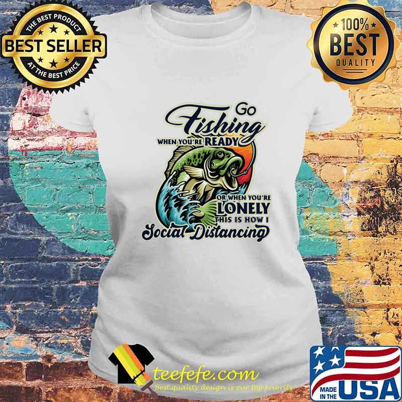 Go fishing when you're ready or when you're lonely this is how i social distancing s Laides tee Go fishing when you're ready or when you're lonely this is how i social distancing s Laides tee