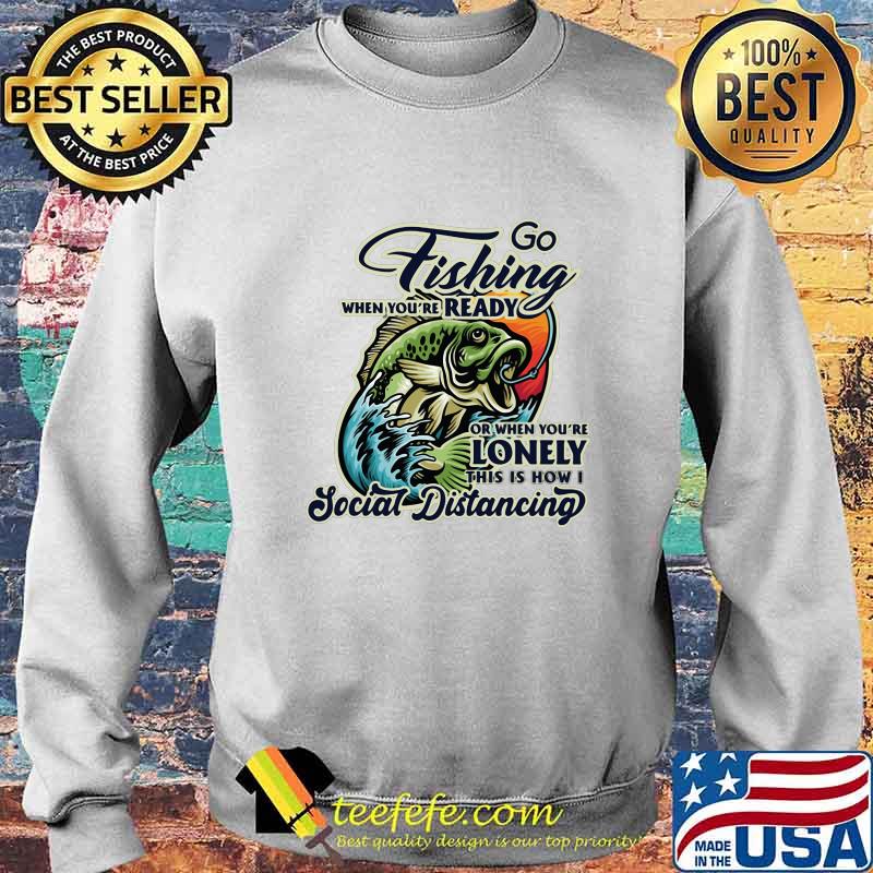 Go fishing when you're ready or when you're lonely this is how i social distancing s Sweater Go fishing when you're ready or when you're lonely this is how i social distancing s Sweater