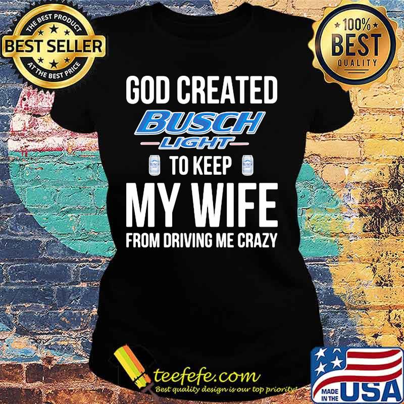 God created busch light to keep my wife from driving me crazy s Ladies tee God created busch light to keep my wife from driving me crazy s Ladies tee