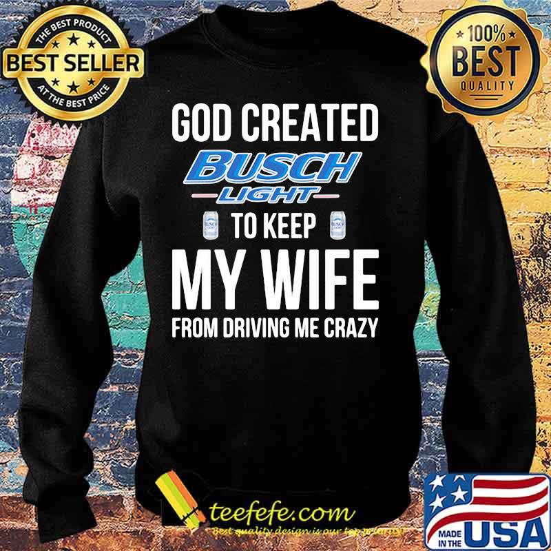 God created busch light to keep my wife from driving me crazy s Sweater God created busch light to keep my wife from driving me crazy s Sweater