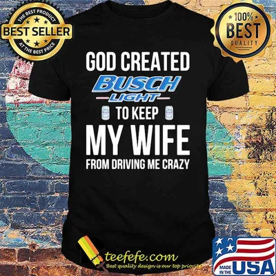 God created busch light to keep my wife from driving me crazy shirt