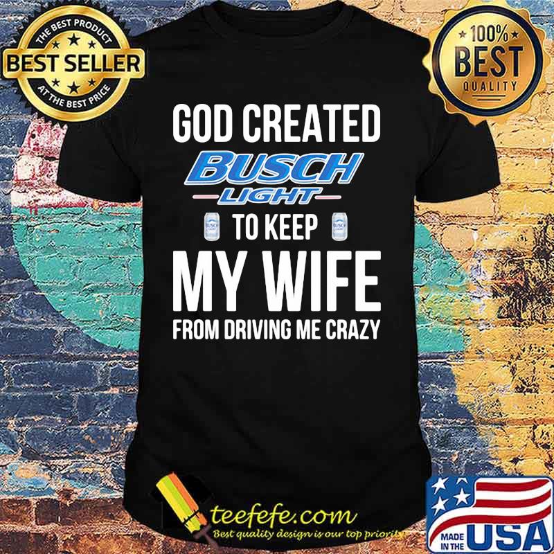 God created busch light to keep my wife from driving me crazy shirt God created busch light to keep my wife from driving me crazy shirt