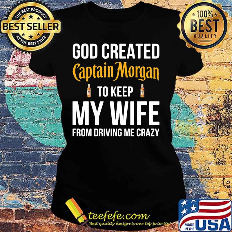 God created captain morgan to keep my wife from driving me crazy s Ladies tee God created captain morgan to keep my wife from driving me crazy s Ladies tee