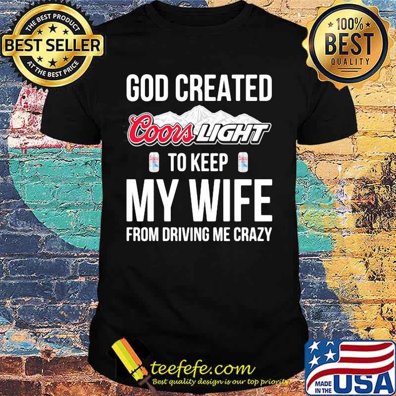 God created coors light to keep my wife from driving me crazy shirt God created coors light to keep my wife from driving me crazy shirt