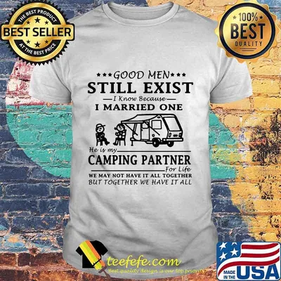 GOOD MEN STILL EXIST I KNOW BECAUSE I MARRIED ONE HE IS MY CAMPING PARTNER SHIRT