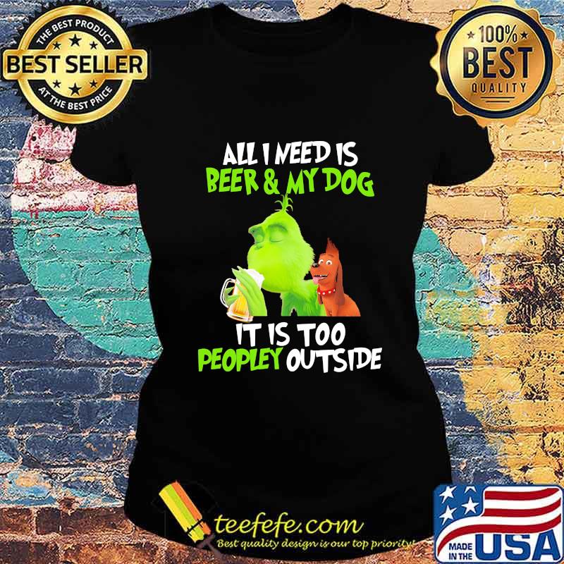 Grinch and his dog all i need is beer and my dog it is too peopley outside s Ladies tee Grinch and his dog all i need is beer and my dog it is too peopley outside s Ladies tee