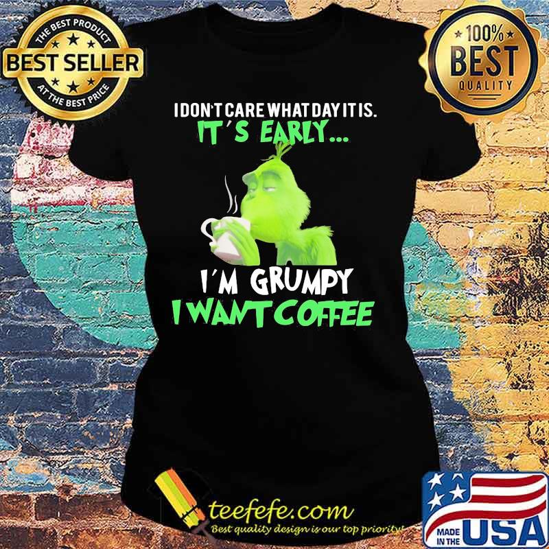Grinch i don't care what day it is it's early i'm grumpy i want coffee s Ladies tee Grinch i don't care what day it is it's early i'm grumpy i want coffee s Ladies tee