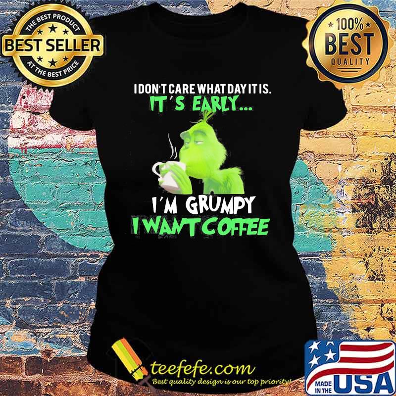 Grinch i don't care what day it is it's early i'm grumpy i want coffee s Ladies tee Grinch i don't care what day it is it's early i'm grumpy i want coffee s Ladies tee