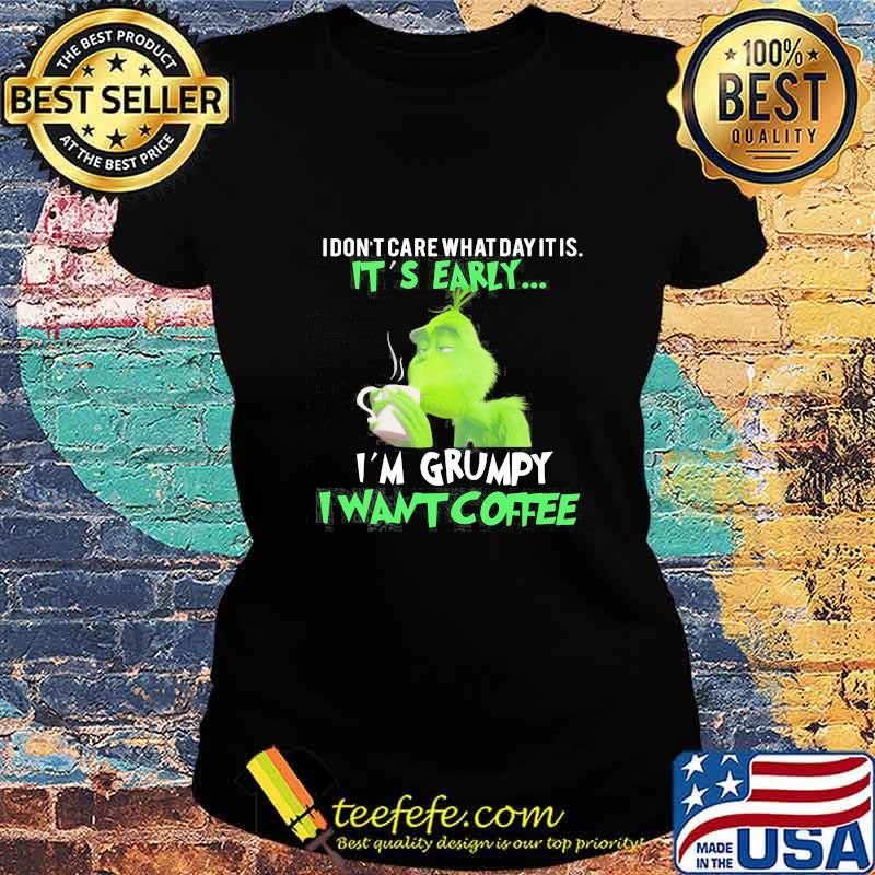 Grinch i dont care what day it is its early i'm grumpy i want coffee s Ladies tee Grinch i dont care what day it is its early i'm grumpy i want coffee s Ladies tee