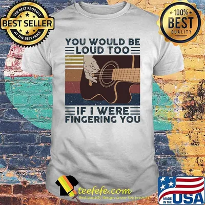 Guitars you would be loud too if i were fingering you vintage retro shirt
