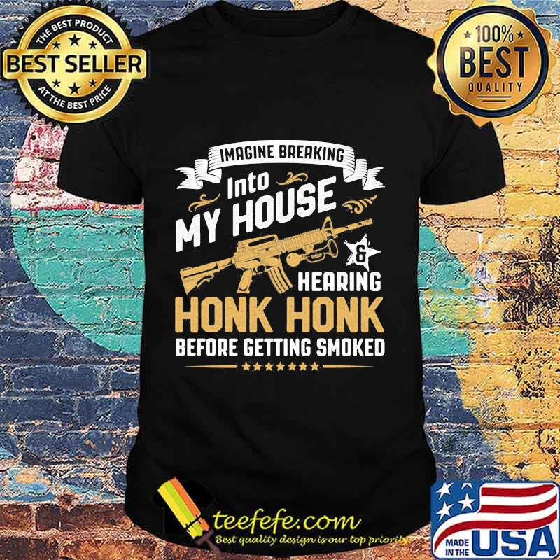 Guns imagine breaking into my house and hearing honk honk before getting smoked shirt