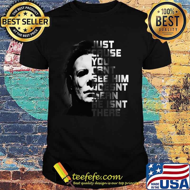 Halloween michael myers just because you can't see him doesn't mean he isn't there shirt