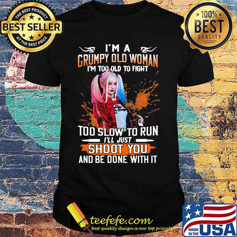 Harley quinn i'm a grumpy old woman i'm too old to fight too slow to run i'll just shoot you and be done with it shirt