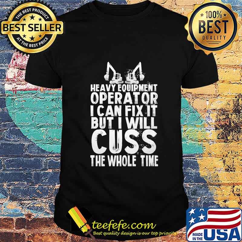Heavy equipment operator i can fix it but i will cuss the whole time shirt