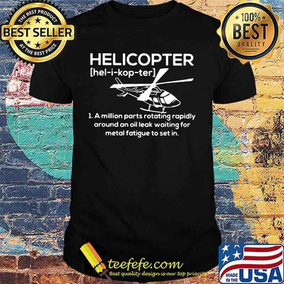Helicopter Hel-i-kop-ter A million parts rotating rapidly around an oil leak waiting for metal fatigue to set in shirt
