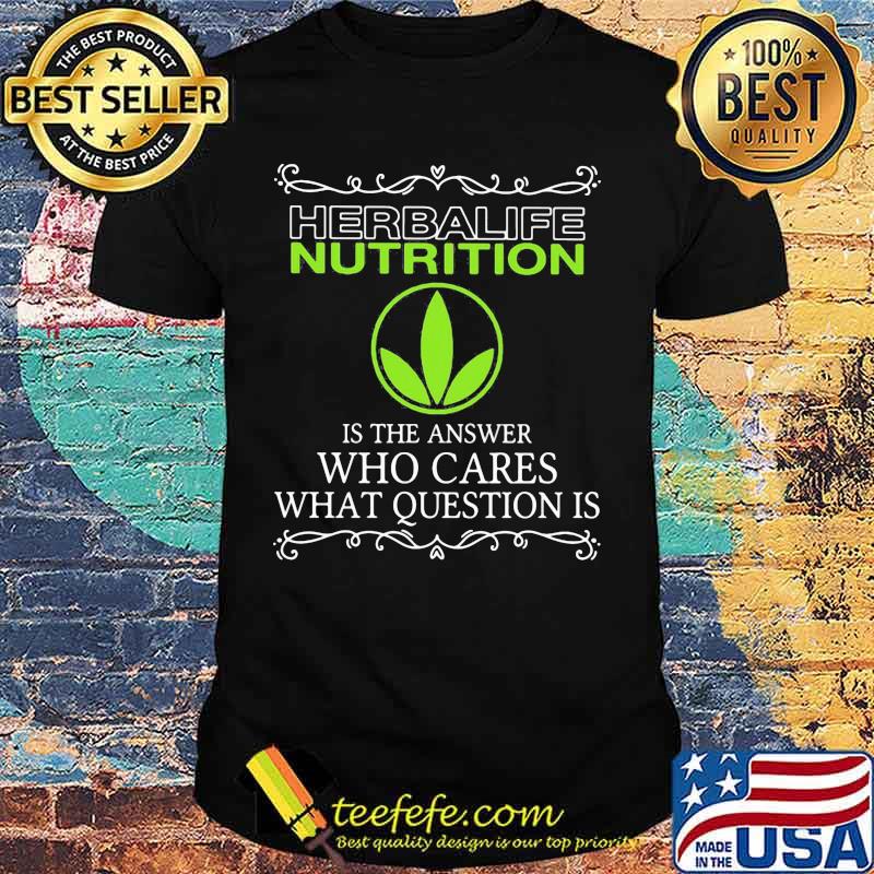 Herbalife nutrition is the answer who cares what questions is shirt Herbalife nutrition is the answer who cares what questions is shirt