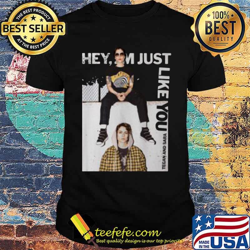 Hey i'm just like you tegan and sara shirt