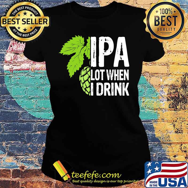 Hops IPA lot when I drink s Ladies tee Hops IPA lot when I drink s Ladies tee