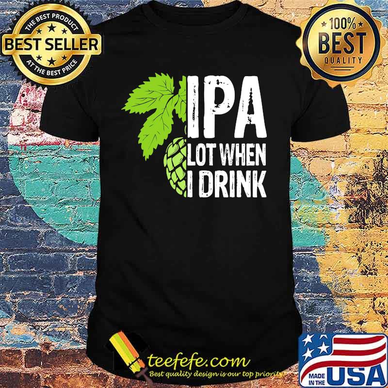 Hops IPA lot when I drink shirt Hops IPA lot when I drink shirt