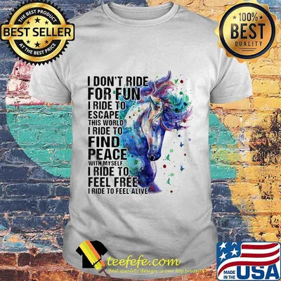 Horse i don't ride for fun i ride to escape this world i ride to find peace with myself i ride to feel free i ride to feel alive color shirt