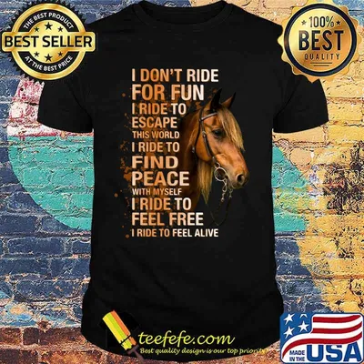 Horse I don't ride for fun I ride to escape this world I ride to find peace with myself I ride to feel free I ride to feel alive shirt