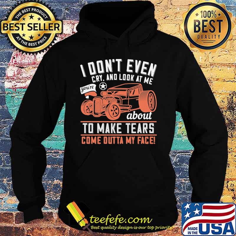 Hot rod i don't even cry and look at me you're about to make tears come outta my face s Hoodie Hot rod i don't even cry and look at me you're about to make tears come outta my face s Hoodie