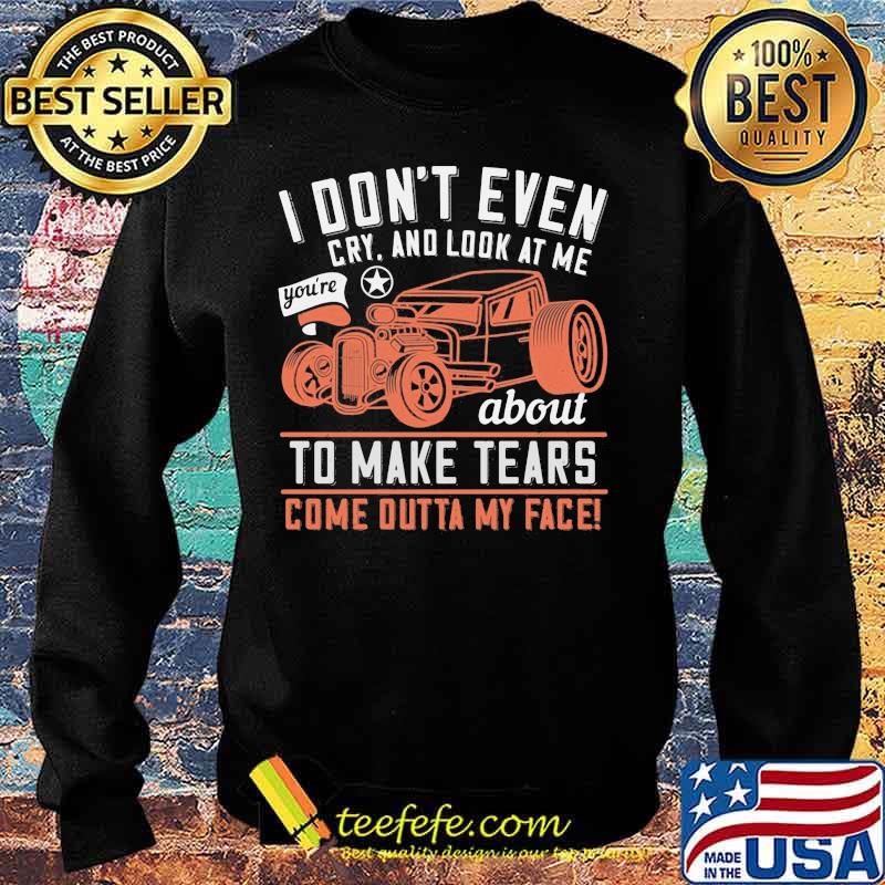 Hot rod i don't even cry and look at me you're about to make tears come outta my face s Sweater Hot rod i don't even cry and look at me you're about to make tears come outta my face s Sweater