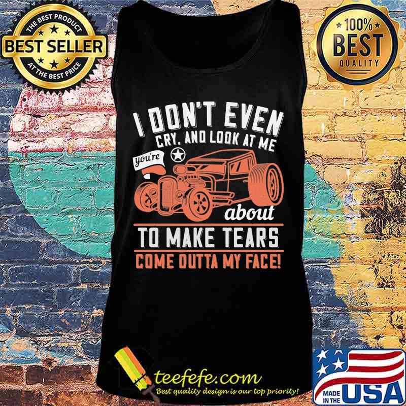 Hot rod i don't even cry and look at me you're about to make tears come outta my face s Tank top Hot rod i don't even cry and look at me you're about to make tears come outta my face s Tank top